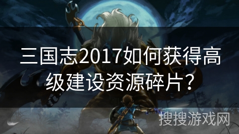 三国志2017如何获得高级建设资源碎片？