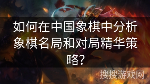 如何在中国象棋中分析象棋名局和对局精华策略？