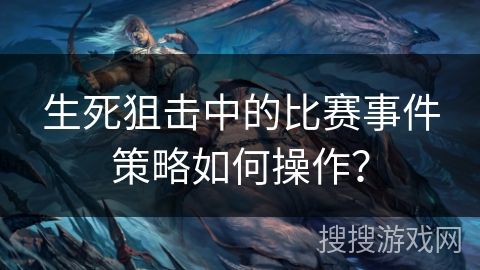 生死狙击中的比赛事件策略如何操作？