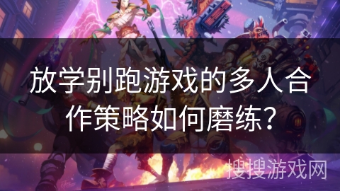 放学别跑游戏的多人合作策略如何磨练？