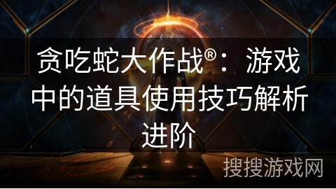 贪吃蛇大作战®：游戏中的道具使用技巧解析进阶