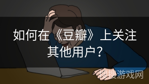 如何在《豆瓣》上关注其他用户？
