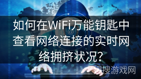 如何在WiFi万能钥匙中查看网络连接的实时网络拥挤状况？