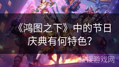 《鸿图之下》中的节日庆典有何特色？