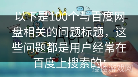 以下是100个与百度网盘相关的问题标题，这些问题都是用户经常在百度上搜索的：
