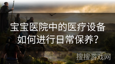 宝宝医院中的医疗设备如何进行日常保养？