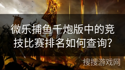 微乐捕鱼千炮版中的竞技比赛排名如何查询？