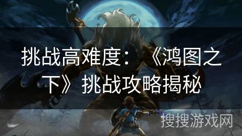 挑战高难度：《鸿图之下》挑战攻略揭秘