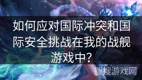 如何应对国际冲突和国际安全挑战在我的战舰游戏中？