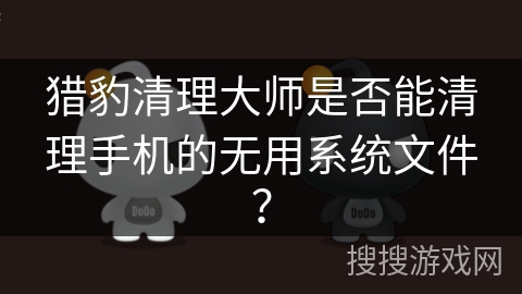 猎豹清理大师是否能清理手机的无用系统文件？