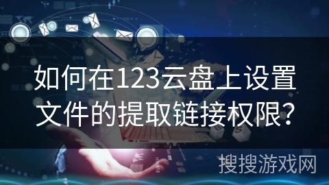 如何在123云盘上设置文件的提取链接权限？