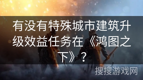 有没有特殊城市建筑升级效益任务在《鸿图之下》？