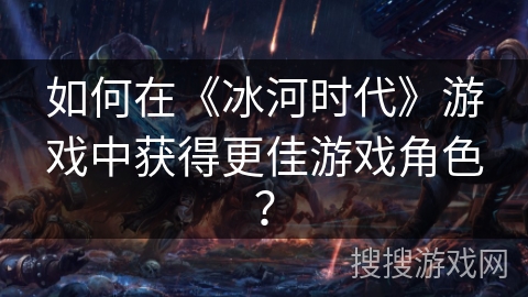 如何在《冰河时代》游戏中获得更佳游戏角色？