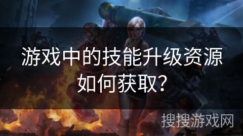 游戏中的技能升级资源如何获取？