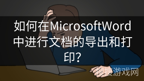 如何在MicrosoftWord中进行文档的导出和打印？