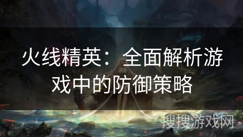 火线精英：全面解析游戏中的防御策略