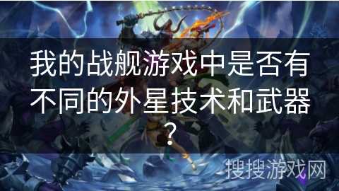 我的战舰游戏中是否有不同的外星技术和武器？