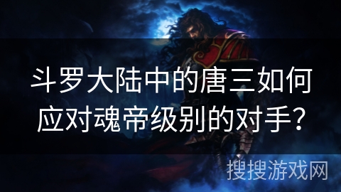 斗罗大陆中的唐三如何应对魂帝级别的对手？