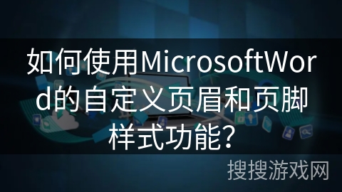 如何使用MicrosoftWord的自定义页眉和页脚样式功能？