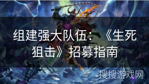 组建强大队伍：《生死狙击》招募指南
