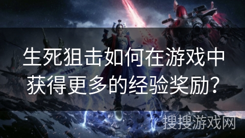 生死狙击如何在游戏中获得更多的经验奖励？
