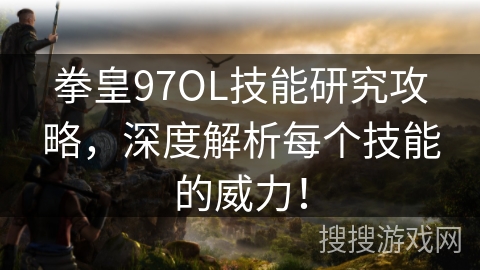 拳皇97OL技能研究攻略，深度解析每个技能的威力！