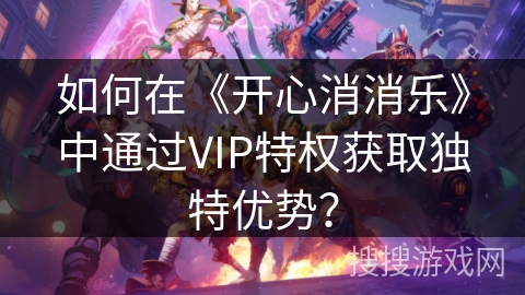 如何在《开心消消乐》中通过VIP特权获取独特优势？