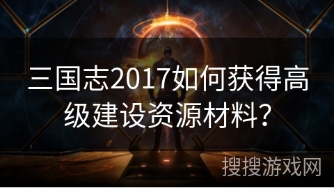三国志2017如何获得高级建设资源材料？