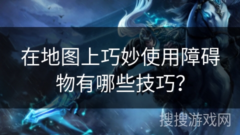 在地图上巧妙使用障碍物有哪些技巧？