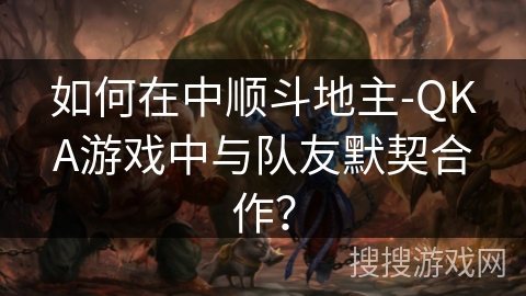 如何在中顺斗地主-QKA游戏中与队友默契合作？