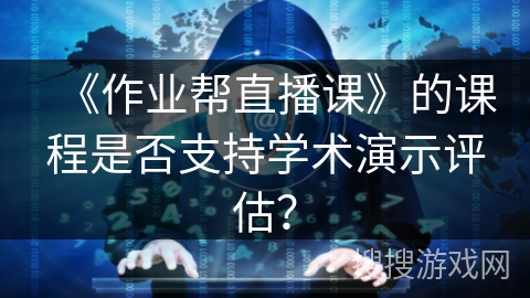 《作业帮直播课》的课程是否支持学术演示评估？