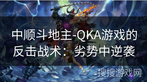 中顺斗地主-QKA游戏的反击战术：劣势中逆袭