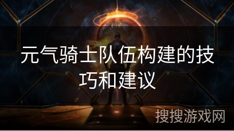 元气骑士队伍构建的技巧和建议