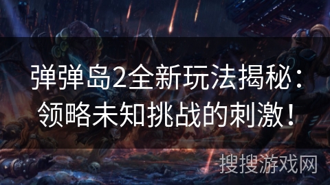 弹弹岛2全新玩法揭秘：领略未知挑战的刺激！