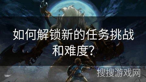 如何解锁新的任务挑战和难度？