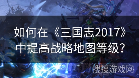 如何在《三国志2017》中提高战略地图等级？