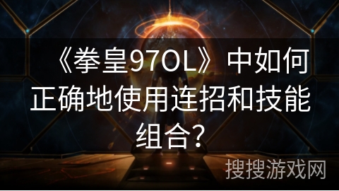 《拳皇97OL》中如何正确地使用连招和技能组合？