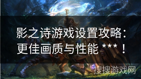 影之诗游戏设置攻略：更佳画质与性能 *** ！