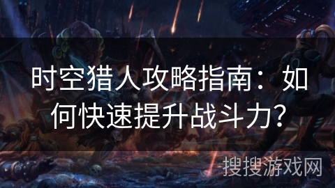 时空猎人攻略指南：如何快速提升战斗力？