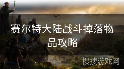 赛尔特大陆战斗掉落物品攻略