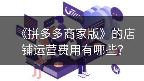 《拼多多商家版》的店铺运营费用有哪些？