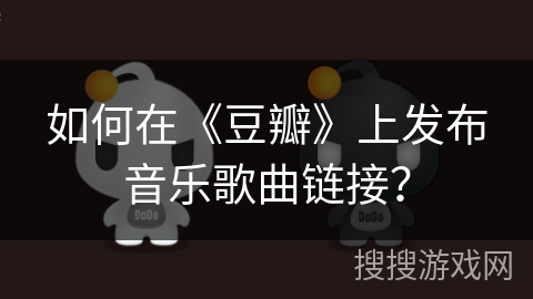 如何在《豆瓣》上发布音乐歌曲链接？