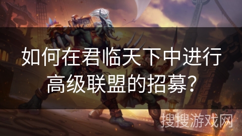 如何在君临天下中进行高级联盟的招募？