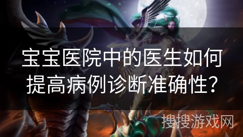宝宝医院中的医生如何提高病例诊断准确性？