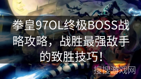 拳皇97OL终极BOSS战略攻略，战胜最强敌手的致胜技巧！