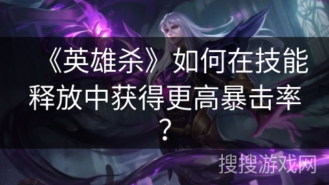 《英雄杀》如何在技能释放中获得更高暴击率？