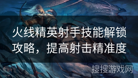 火线精英射手技能解锁攻略，提高射击精准度