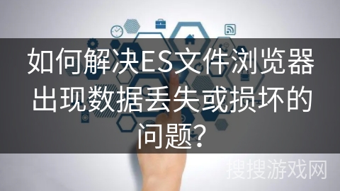 如何解决ES文件浏览器出现数据丢失或损坏的问题？
