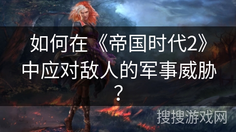 如何在《帝国时代2》中应对敌人的军事威胁？