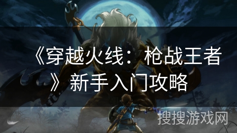 《穿越火线：枪战王者》新手入门攻略